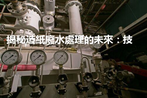 揭秘造紙廢水處理的未來：技術(shù)革新與環(huán)保新思路？